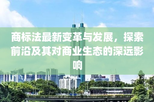 商标法最新变革与发展，探索前沿及其对商业生态的深远影响