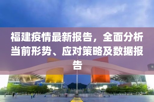 福建疫情最新报告，全面分析当前形势、应对策略及数据报告