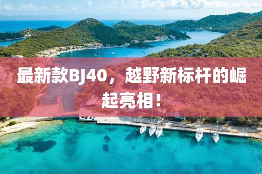 最新款BJ40，越野新标杆的崛起亮相！