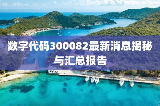 数字代码300082最新消息揭秘与汇总报告