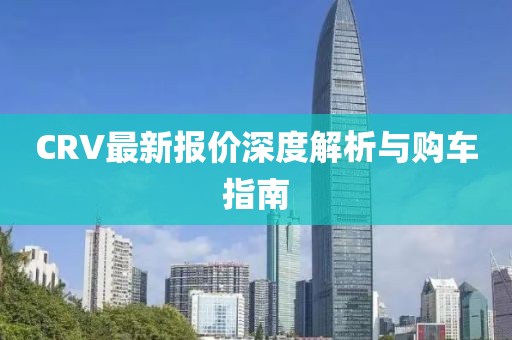 CRV最新报价深度解析与购车指南