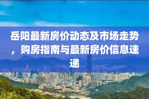 岳阳最新房价动态及市场走势，购房指南与最新房价信息速递