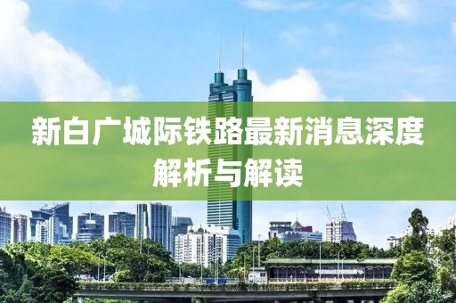 新白广城际铁路最新消息深度解析与解读