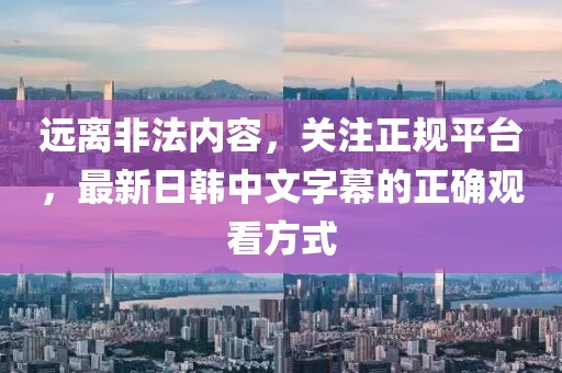 远离非法内容，关注正规平台，最新日韩中文字幕的正确观看方式