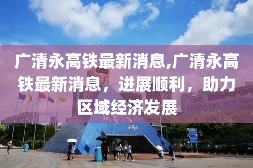 广清永高铁最新消息,广清永高铁最新消息，进展顺利，助力区域经济发展