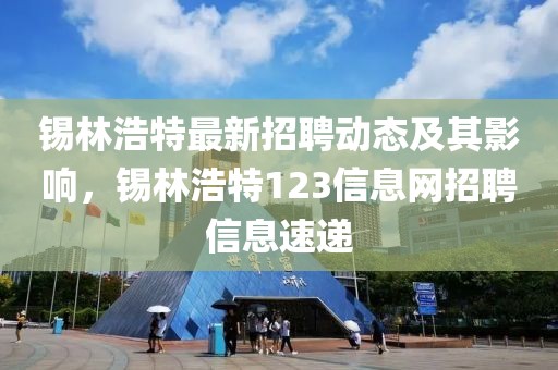 锡林浩特最新招聘动态及其影响，锡林浩特123信息网招聘信息速递