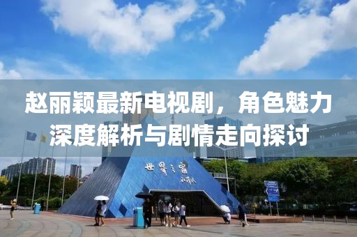 赵丽颖最新电视剧，角色魅力深度解析与剧情走向探讨