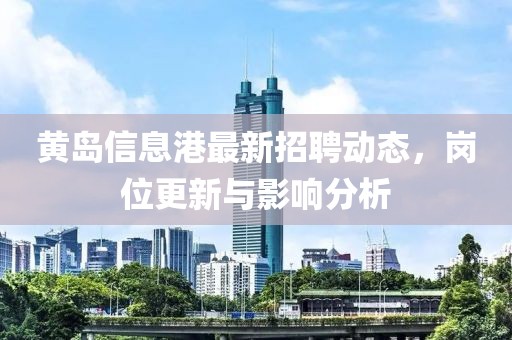 黄岛信息港最新招聘动态，岗位更新与影响分析