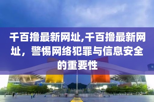 千百撸最新网址,千百撸最新网址，警惕网络犯罪与信息安全的重要性