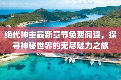 绝代神主最新章节免费阅读，探寻神秘世界的无尽魅力之旅