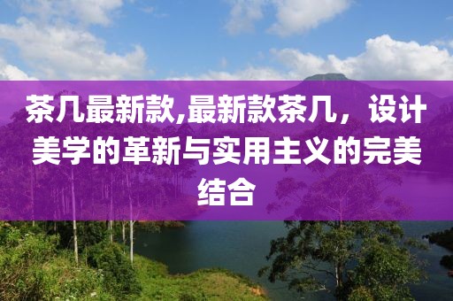 茶几最新款,最新款茶几，设计美学的革新与实用主义的完美结合