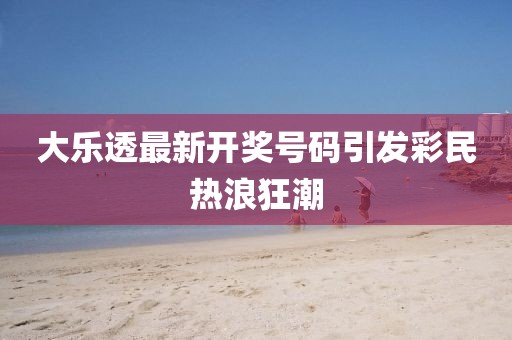 大乐透最新开奖号码引发彩民热浪狂潮