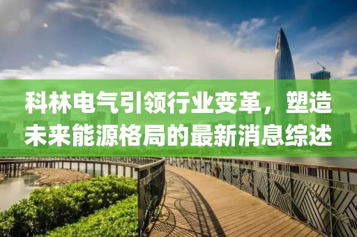 科林电气引领行业变革，塑造未来能源格局的最新消息综述