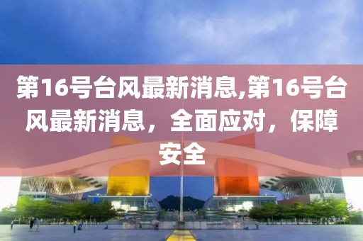 第16号台风最新消息,第16号台风最新消息，全面应对，保障安全