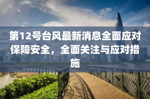 第12号台风最新消息全面应对保障安全，全面关注与应对措施