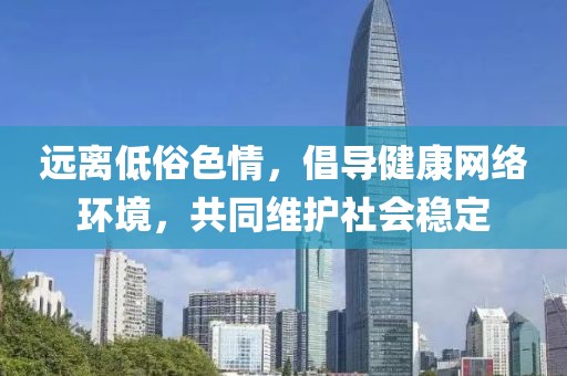 远离低俗色情，倡导健康网络环境，共同维护社会稳定