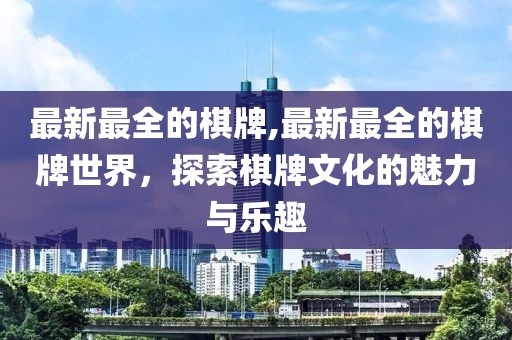 最新最全的棋牌,最新最全的棋牌世界，探索棋牌文化的魅力与乐趣