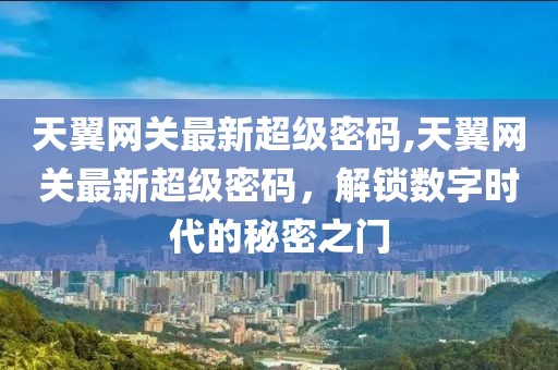 天翼网关最新超级密码,天翼网关最新超级密码，解锁数字时代的秘密之门