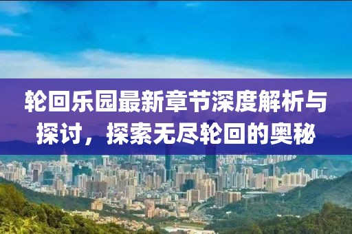 轮回乐园最新章节深度解析与探讨，探索无尽轮回的奥秘