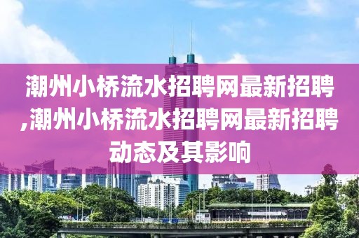 潮州小桥流水招聘网最新招聘,潮州小桥流水招聘网最新招聘动态及其影响