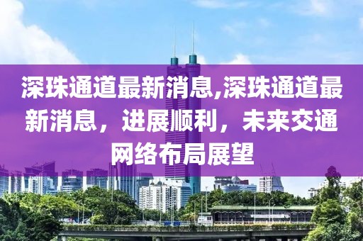 深珠通道最新消息,深珠通道最新消息，进展顺利，未来交通网络布局展望