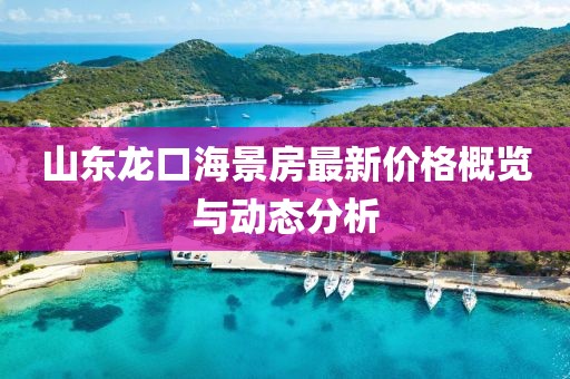 山东龙口海景房最新价格概览与动态分析