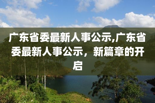 广东省委最新人事公示,广东省委最新人事公示，新篇章的开启