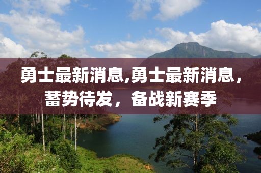 勇士最新消息,勇士最新消息，蓄势待发，备战新赛季