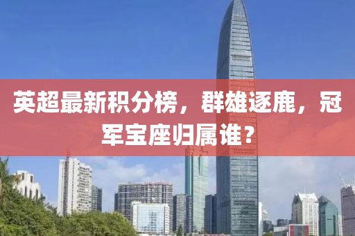 英超最新积分榜，群雄逐鹿，冠军宝座归属谁？