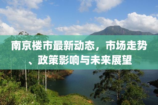 南京楼市最新动态，市场走势、政策影响与未来展望