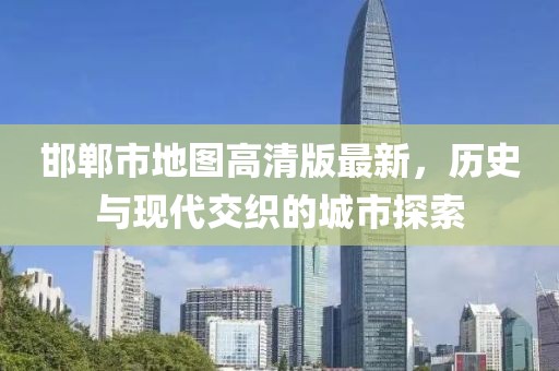 邯郸市地图高清版最新，历史与现代交织的城市探索