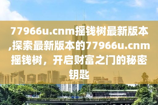 77966u.cnm摇钱树最新版本,探索最新版本的77966u.cnm摇钱树，开启财富之门的秘密钥匙