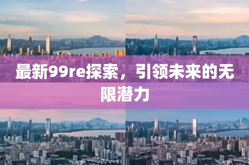 最新99re探索，引领未来的无限潜力