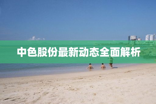 中色股份最新动态全面解析