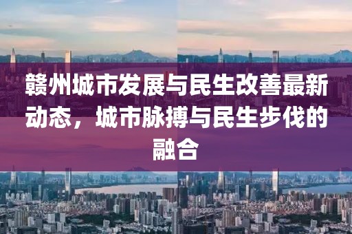 赣州城市发展与民生改善最新动态，城市脉搏与民生步伐的融合