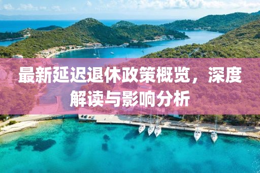 最新延迟退休政策概览，深度解读与影响分析