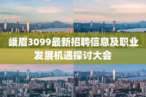 峨眉3099最新招聘信息及职业发展机遇探讨大会