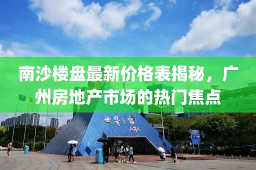 南沙楼盘最新价格表揭秘，广州房地产市场的热门焦点