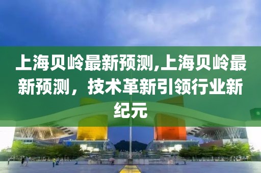 上海贝岭最新预测,上海贝岭最新预测，技术革新引领行业新纪元