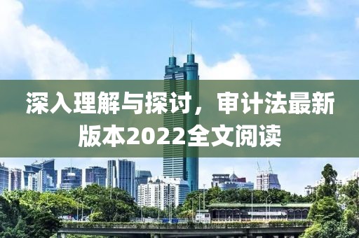 深入理解与探讨，审计法最新版本2022全文阅读