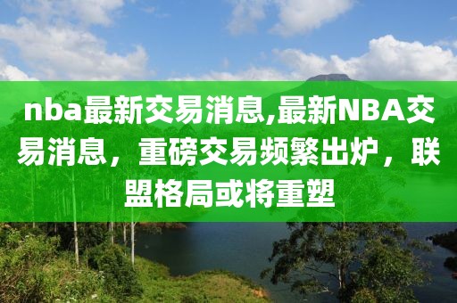 nba最新交易消息,最新NBA交易消息，重磅交易频繁出炉，联盟格局或将重塑