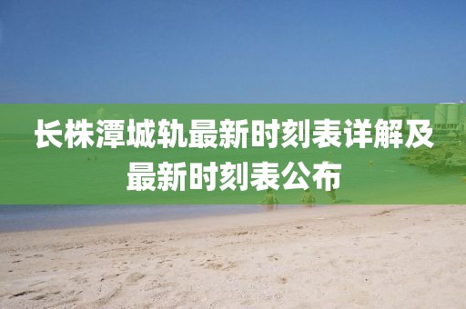 长株潭城轨最新时刻表详解及最新时刻表公布