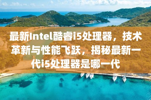 最新Intel酷睿i5处理器，技术革新与性能飞跃，揭秘最新一代i5处理器是哪一代