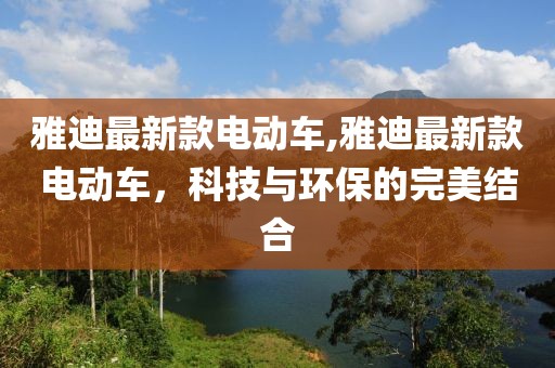 雅迪最新款电动车,雅迪最新款电动车，科技与环保的完美结合