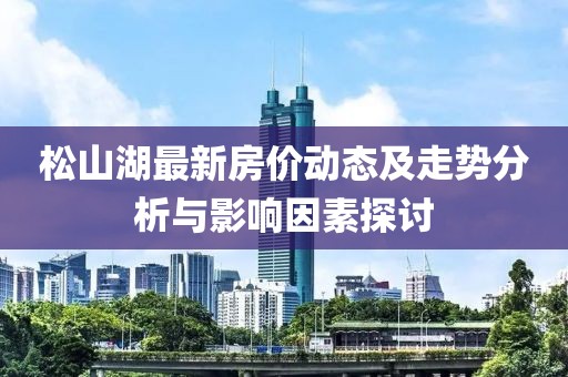 松山湖最新房价动态及走势分析与影响因素探讨