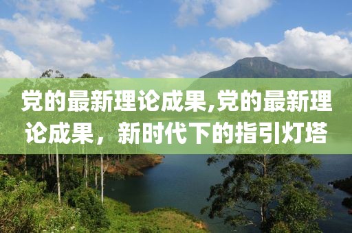 党的最新理论成果,党的最新理论成果，新时代下的指引灯塔