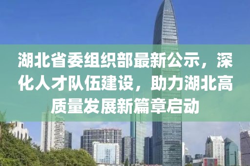 湖北省委组织部最新公示，深化人才队伍建设，助力湖北高质量发展新篇章启动