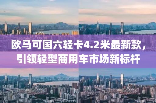 欧马可国六轻卡4.2米最新款，引领轻型商用车市场新标杆