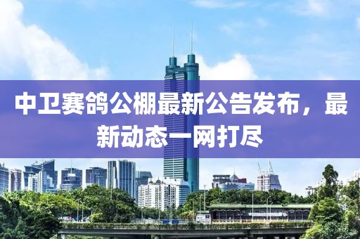 中卫赛鸽公棚最新公告发布，最新动态一网打尽