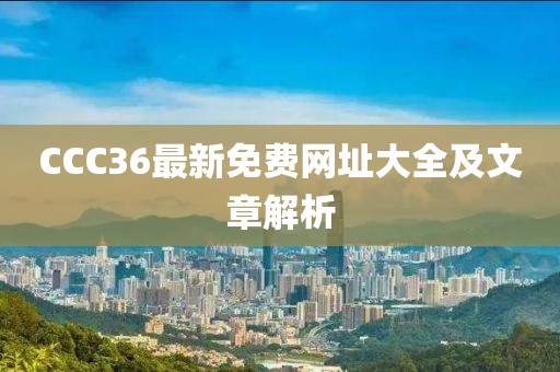 CCC36最新免费网址大全及文章解析